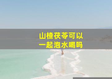 山楂茯苓可以一起泡水喝吗