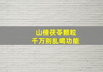 山楂茯苓颗粒千万别乱喝功能