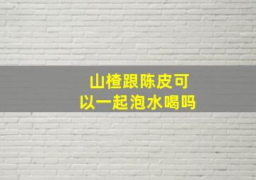 山楂跟陈皮可以一起泡水喝吗