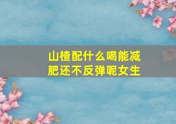 山楂配什么喝能减肥还不反弹呢女生