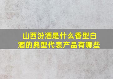 山西汾酒是什么香型白酒的典型代表产品有哪些