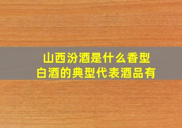 山西汾酒是什么香型白酒的典型代表酒品有