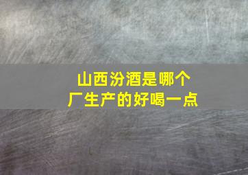 山西汾酒是哪个厂生产的好喝一点