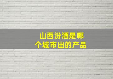 山西汾酒是哪个城市出的产品