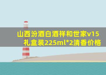 山西汾酒白酒祥和世家v15礼盒装225ml*2清香价格