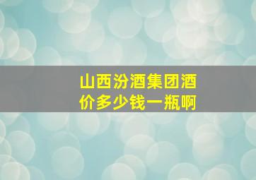 山西汾酒集团酒价多少钱一瓶啊