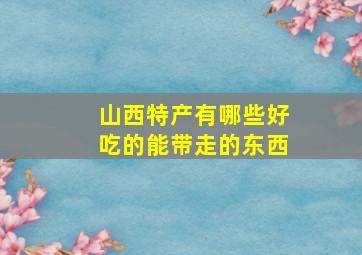 山西特产有哪些好吃的能带走的东西