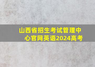 山西省招生考试管理中心官网英语2024高考