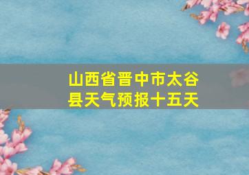 山西省晋中市太谷县天气预报十五天