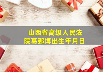 山西省高级人民法院葛郅博出生年月日