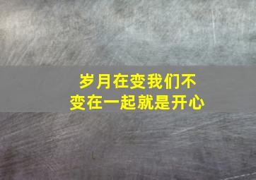 岁月在变我们不变在一起就是开心