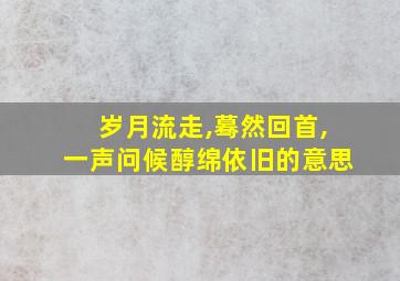 岁月流走,蓦然回首,一声问候醇绵依旧的意思