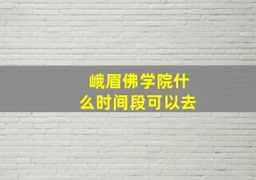 峨眉佛学院什么时间段可以去