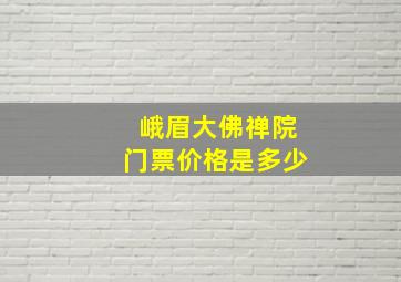 峨眉大佛禅院门票价格是多少