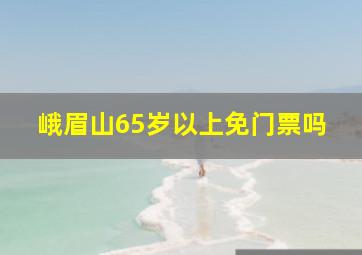 峨眉山65岁以上免门票吗