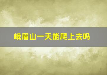 峨眉山一天能爬上去吗