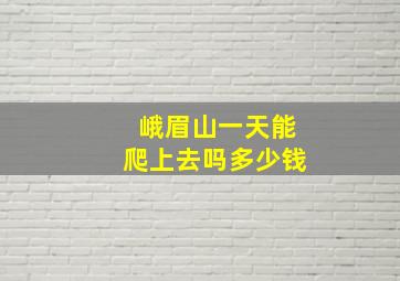 峨眉山一天能爬上去吗多少钱