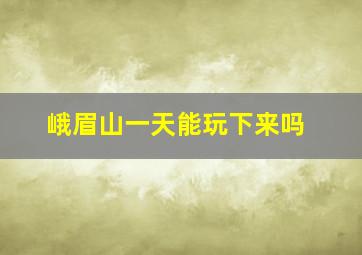 峨眉山一天能玩下来吗