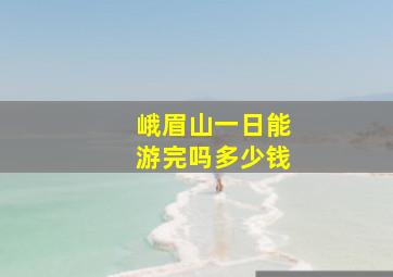 峨眉山一日能游完吗多少钱