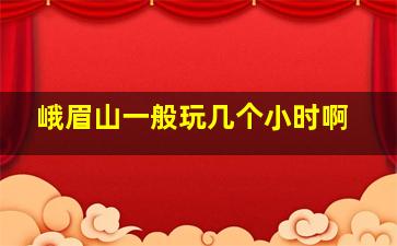 峨眉山一般玩几个小时啊