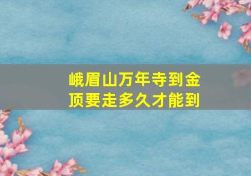 峨眉山万年寺到金顶要走多久才能到