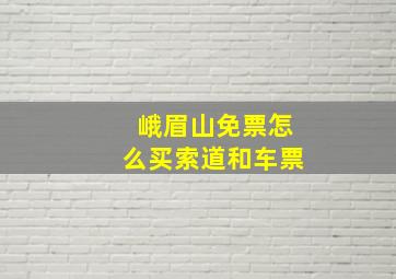 峨眉山免票怎么买索道和车票