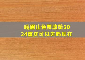 峨眉山免票政策2024重庆可以去吗现在