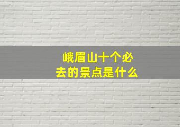 峨眉山十个必去的景点是什么