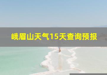 峨眉山天气15天查询预报