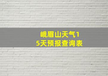 峨眉山天气15天预报查询表