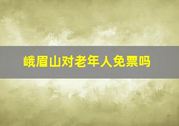 峨眉山对老年人免票吗