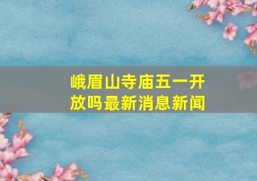 峨眉山寺庙五一开放吗最新消息新闻