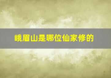 峨眉山是哪位仙家修的