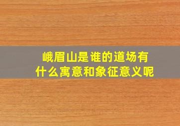 峨眉山是谁的道场有什么寓意和象征意义呢