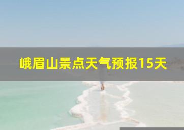 峨眉山景点天气预报15天