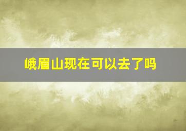 峨眉山现在可以去了吗