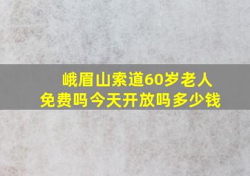 峨眉山索道60岁老人免费吗今天开放吗多少钱