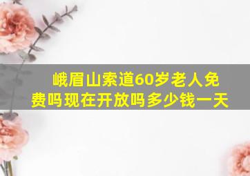 峨眉山索道60岁老人免费吗现在开放吗多少钱一天