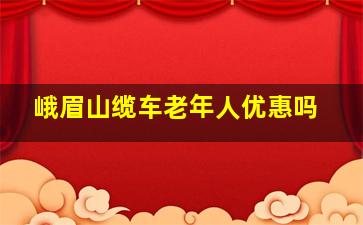 峨眉山缆车老年人优惠吗