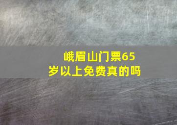 峨眉山门票65岁以上免费真的吗