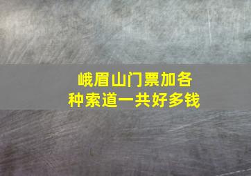 峨眉山门票加各种索道一共好多钱