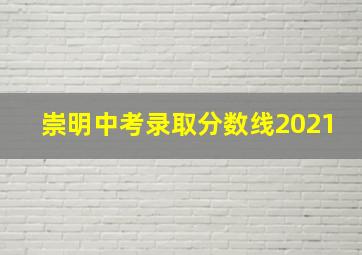 崇明中考录取分数线2021