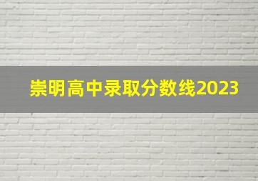 崇明高中录取分数线2023