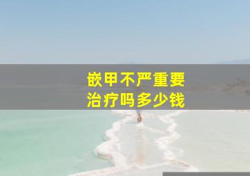 嵌甲不严重要治疗吗多少钱