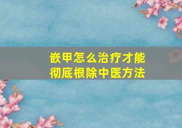 嵌甲怎么治疗才能彻底根除中医方法