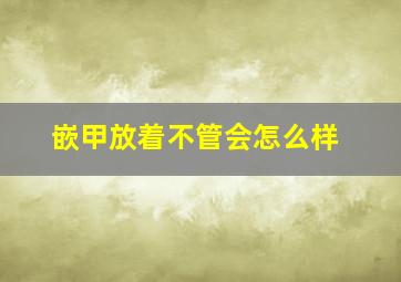 嵌甲放着不管会怎么样