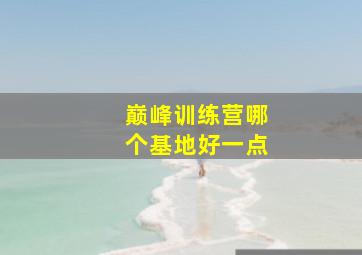 巅峰训练营哪个基地好一点