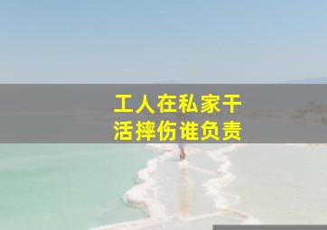 工人在私家干活摔伤谁负责