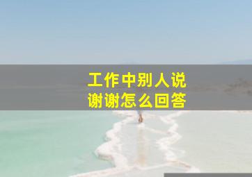 工作中别人说谢谢怎么回答