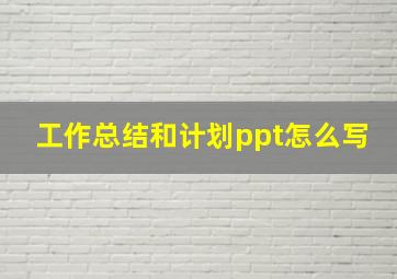 工作总结和计划ppt怎么写